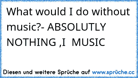 What would I do without music?
- ABSOLUTLY NOTHING ,I ♥ MUSIC