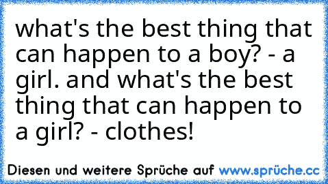 what's the best thing that can happen to a boy? - a girl. and what's the best thing that can happen to a girl? - clothes!