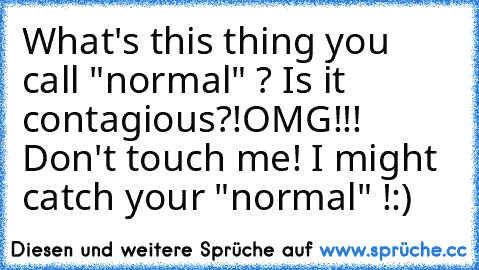 What's this thing you call "normal" ? Is it contagious?!
OMG!!! Don't touch me! I might catch your "normal" !
:)