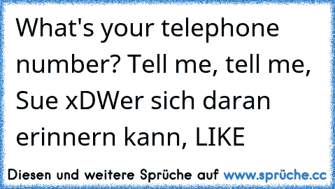 What's your telephone number? Tell me, tell me, Sue xD
Wer sich daran erinnern kann, LIKE ♥