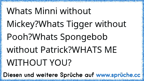 What´s Minni without Mickey?
What´s Tigger without Pooh?
What´s Spongebob without Patrick?
WHAT´S ME WITHOUT YOU?