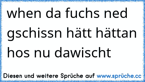 when da fuchs ned gschissn hätt hättan hos nu dawischt