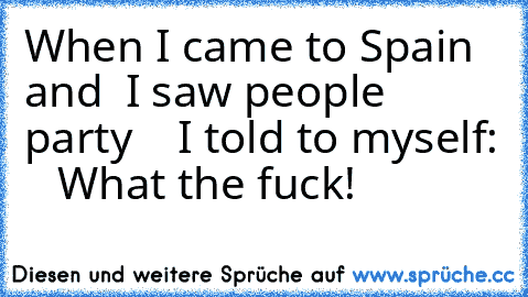 When I came to Spain and
  I saw people party
    I told to myself:
    What the fuck!