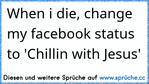 When i die, change my facebook status to 'Chillin with Jesus'