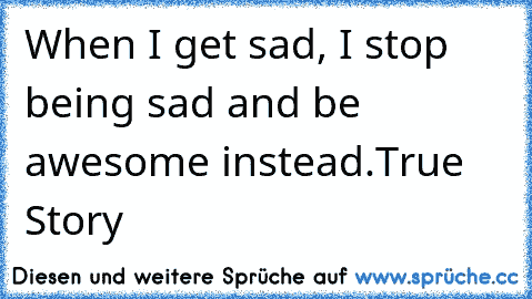 When I get sad, I stop being sad and be awesome instead.True Story