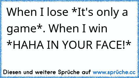 When I lose *It's only a game*. When I win *HAHA IN YOUR FACE!*