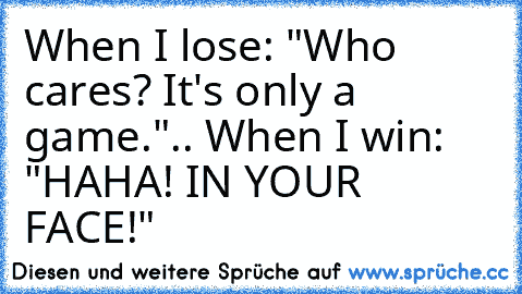 When I lose: "Who cares? It's only a game.".. When I win: "HAHA! IN YOUR FACE!"