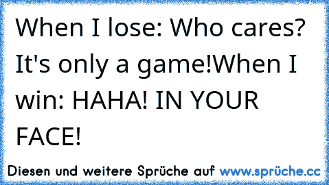 When I lose: Who cares? It's only a game!
When I win: HAHA! IN YOUR FACE!