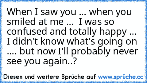 When I saw you ... when you smiled at me ... ♥ I was so confused and totally happy ... I didn't know what's going on .... but now I'll probably never see you again..?