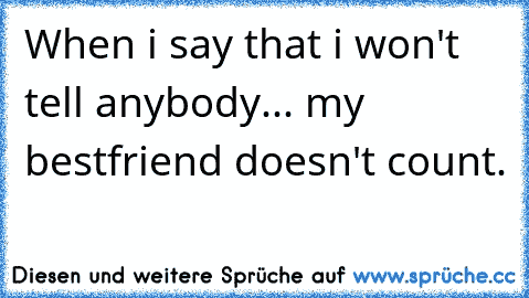 When i say that i won't tell anybody... my bestfriend doesn't count.