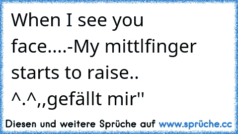 When I see you face....-
My mittlfinger starts to raise.. ^.^
,,gefällt mir''