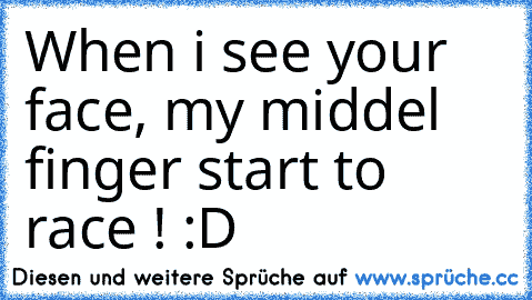 When i see your face, my middel finger start to race ! :D