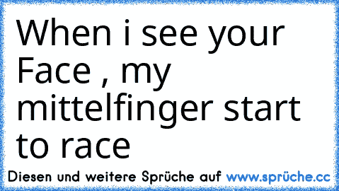 When i see your Face , my mittelfinger start to race