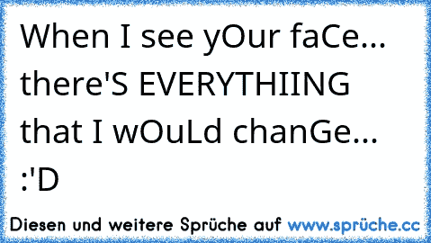 When I see yOur faCe... there'S EVERYTHIING that I wOuLd chanGe... :'D