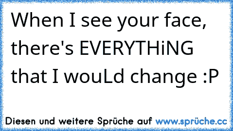 When I see your face, there's EVERYTHiNG that I wouLd change :P