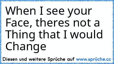 When I see your Face, theres not a Thing that I would Change ♥