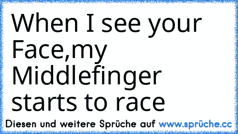 When I see your Face,my Middlefinger starts to race