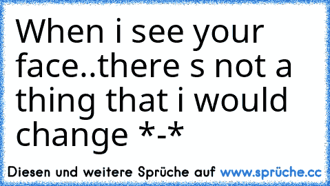 When i see your face..there s not a thing that i would change *-*