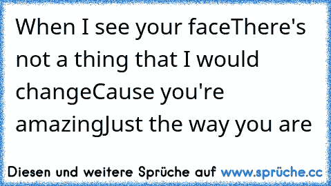 When I see your face
There's not a thing that I would change
Cause you're amazing
Just the way you are ♥