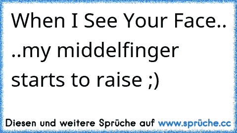 When I See Your Face..♥ ..my middelfinger starts to raise ;)