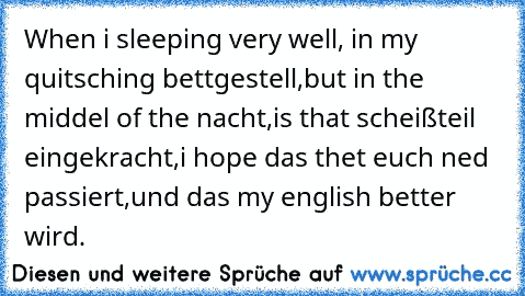 When i sleeping very well,
 in my quitsching bettgestell,
but in the middel of the nacht,
is that scheißteil eingekracht,
i hope das thet euch ned passiert,
und das my english better wird.