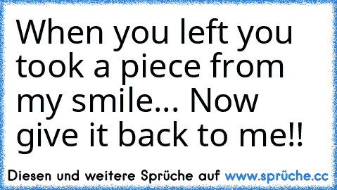 When you left you took a piece from my smile... Now give it back to me!!