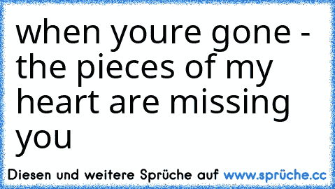 when youre gone - the pieces of my heart are missing you ♥