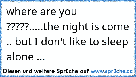 where are you ?????.....the night is come .. but I don't like to sleep alone ...