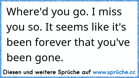 Where'd you go. I miss you so. It seems like it's been forever that you've been gone.