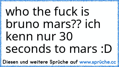 who the fuck is bruno mars?? ich kenn nur 30 seconds to mars :D