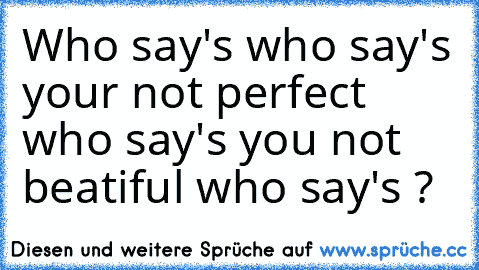 Who say's who say's your not perfect who say's you not beatiful who say's ?