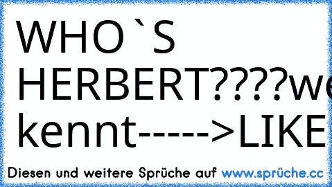 WHO`S HERBERT????
wer`s kennt
----->LIKEN
*_________*