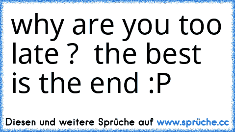 why are you too late ? 
 the best is the end :P