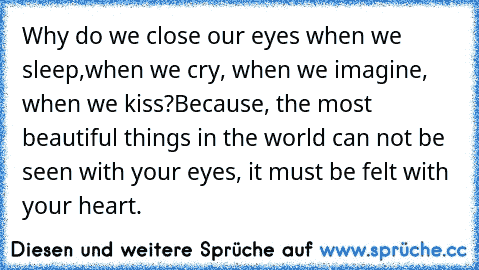 Why do we close our eyes when we sleep,
when we cry, when we imagine, when we kiss?
Because, the most beautiful things in the world can not be seen with your eyes, it must be felt with your heart.