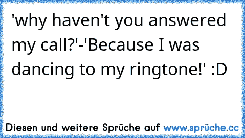 'why haven't you answered my call?'-'Because I was dancing to my ringtone!' :D