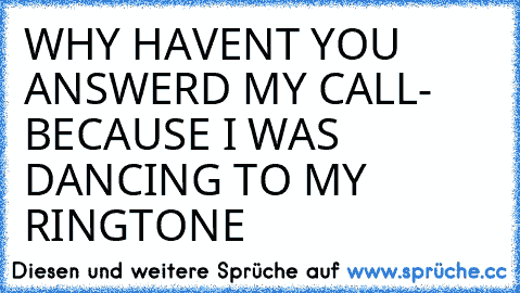 WHY HAVEN´T YOU ANSWERD MY CALL- BECAUSE I WAS DANCING TO MY RINGTONE