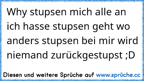 Why stupsen mich alle an ich hasse stupsen geht wo anders stupsen bei mir wird niemand zurückgestupst ;D