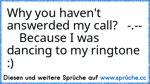 Why you haven't answerded my call?   -.-
-     Because I was dancing to my ringtone :) ♥