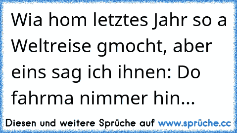 Wia hom letztes Jahr so a Weltreise gmocht, aber eins sag ich ihnen: Do fahrma nimmer hin...