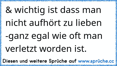 & wichtig ist dass man nicht aufhört zu lieben -ganz egal wie oft man verletzt worden ist.