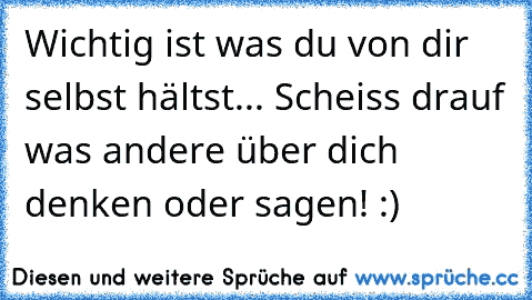 Wichtig ist was du von dir selbst hältst... Scheiss drauf was andere über dich denken oder sagen! :)