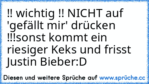 !! wichtig !! NICHT auf 'gefällt mir' drücken !!!
sonst kommt ein riesiger Keks und frisst Justin Bieber
:D