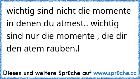 wichtig sind nicht die momente in denen du atmest.. wichtig sind nur die momente , die dir den atem rauben.! ♥