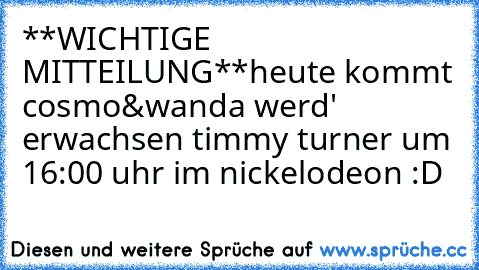 **WICHTIGE MITTEILUNG**
heute kommt cosmo&wanda werd' erwachsen timmy turner um 16:00 uhr im nickelodeon :D