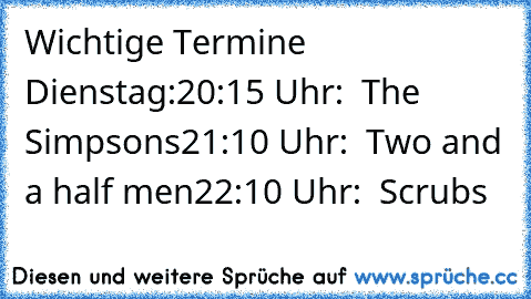 Wichtige Termine Dienstag:
20:15 Uhr:  The Simpsons
21:10 Uhr:  Two and a half men
22:10 Uhr:  Scrubs