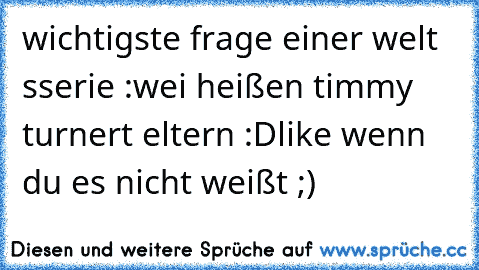 wichtigste frage einer welt sserie :
wei heißen timmy turnert eltern :D
like wenn du es nicht weißt ;)