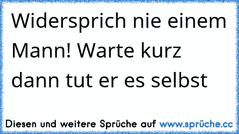 Widersprich nie einem Mann! Warte kurz dann tut er es selbst