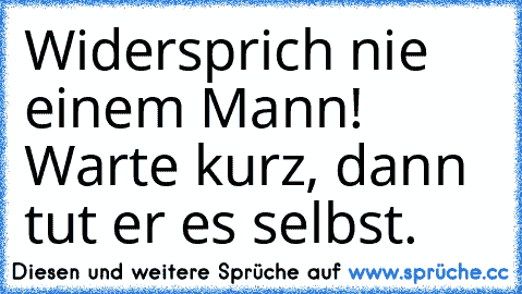 Widersprich nie einem Mann! Warte kurz, dann tut er es selbst.