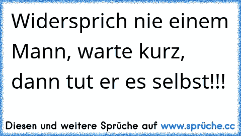 Widersprich nie einem Mann, warte kurz, dann tut er es selbst!!!