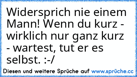 Widersprich nie einem Mann! Wenn du kurz - wirklich nur ganz kurz - wartest, tut er es selbst. :-/